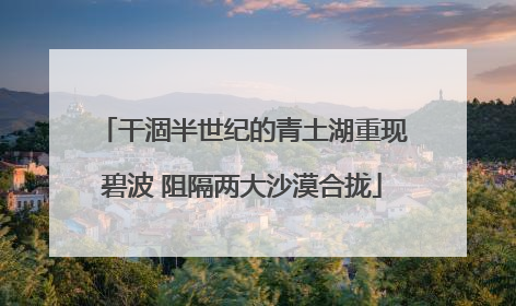 干涸半世纪的青土湖重现碧波 阻隔两大沙漠合拢