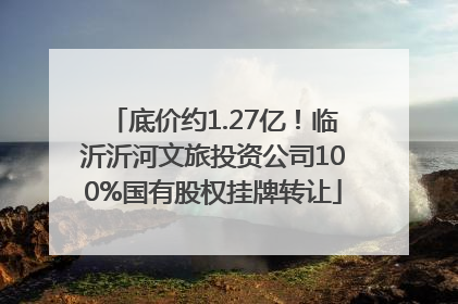 底价约1.27亿！临沂沂河文旅投资公司100%国有股权挂牌转让