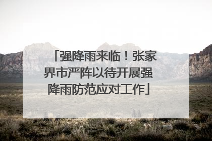 强降雨来临！张家界市严阵以待开展强降雨防范应对工作