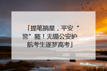 提笔摘星，平安“警”随！无锡公安护航考生逐梦高考