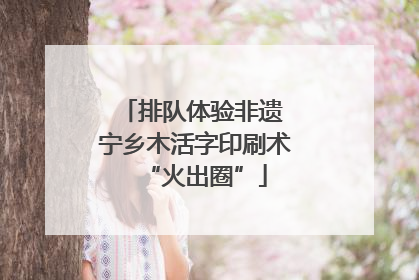 排队体验非遗 宁乡木活字印刷术“火出圈”