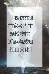探访东北首家考古主题博物馆 近距离感知红山文化