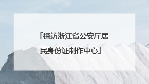 探访浙江省公安厅居民身份证制作中心