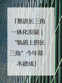推进长三角一体化发展｜“轨道上的长三角”今年基本建成