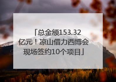 总金额153.32亿元！凉山借力西博会现场签约10个项目