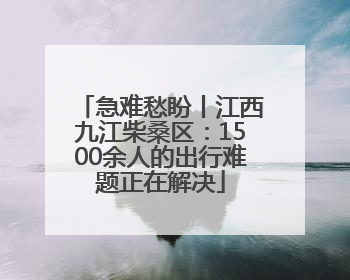 急难愁盼丨江西九江柴桑区：1500余人的出行难题正在解决