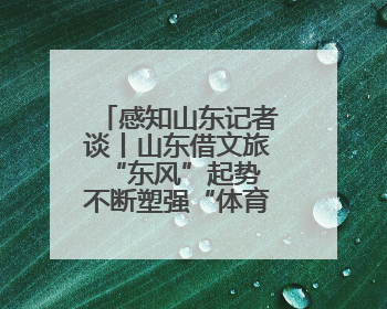 感知山东记者谈丨山东借文旅“东风”起势 不断塑强“体育+”优势