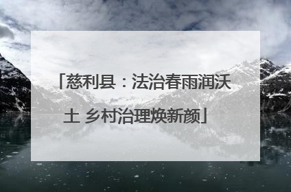 慈利县：法治春雨润沃土 乡村治理焕新颜