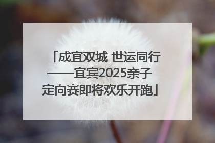 成宜双城 世运同行——宜宾2025亲子定向赛即将欢乐开跑