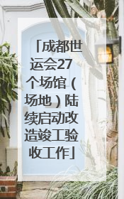 成都世运会27个场馆（场地）陆续启动改造竣工验收工作