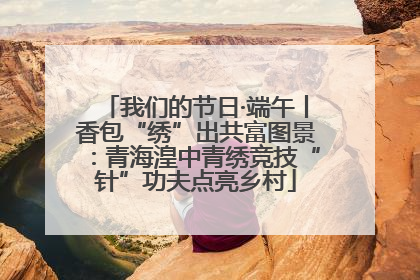 我们的节日·端午丨香包“绣”出共富图景：青海湟中青绣竞技“针”功夫点亮乡村