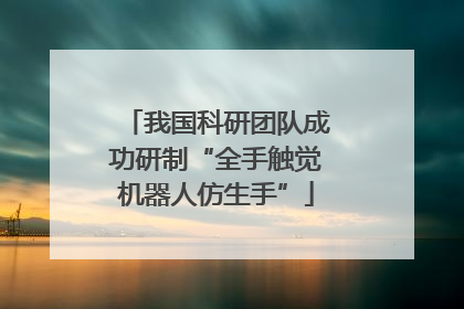 我国科研团队成功研制“全手触觉机器人仿生手”
