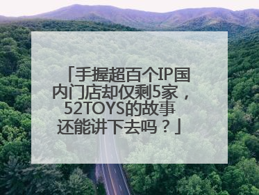 手握超百个IP国内门店却仅剩5家，52TOYS的故事还能讲下去吗？