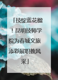 技绽蓝花楹！昆明技师学院为春城文旅添彩展职教风采