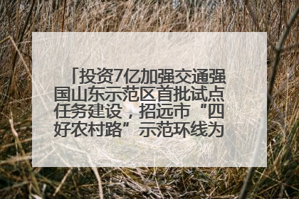 投资7亿加强交通强国山东示范区首批试点任务建设，招远市“四好农村路”示范环线为乡村振兴“开路”