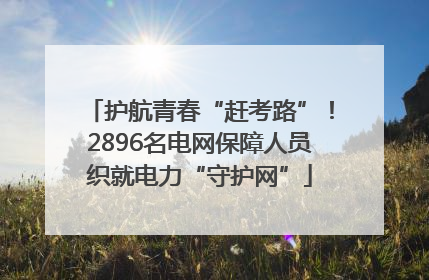 护航青春“赶考路”！2896名电网保障人员织就电力“守护网”