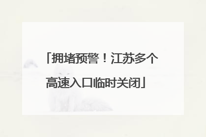 拥堵预警！江苏多个高速入口临时关闭
