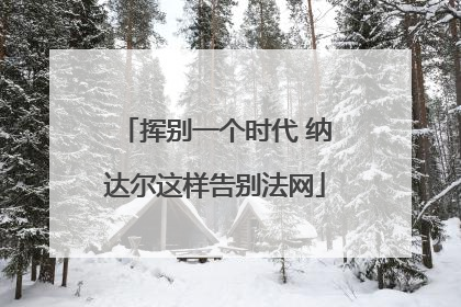 挥别一个时代 纳达尔这样告别法网