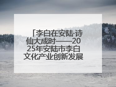 李白在安陆·诗仙大成时——2025年安陆市李白文化产业创新发展暨李白文化旅游暑期消费季活动在武汉启幕