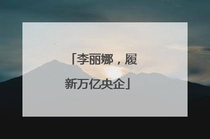 李丽娜，履新万亿央企