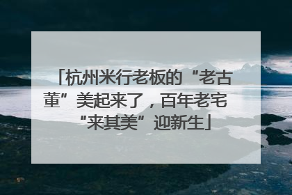 杭州米行老板的“老古董”美起来了，百年老宅“来其美”迎新生