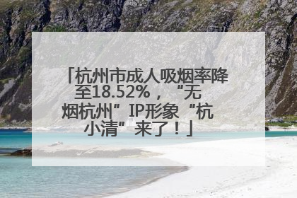 杭州市成人吸烟率降至18.52%，“无烟杭州”IP形象“杭小清”来了！