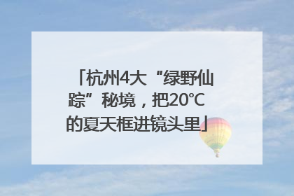 杭州4大“绿野仙踪”秘境，把20℃的夏天框进镜头里