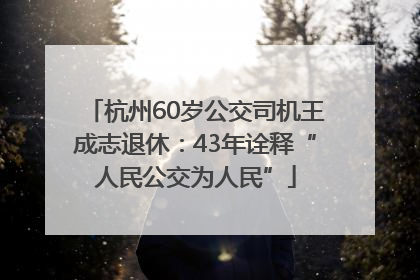 杭州60岁公交司机王成志退休：43年诠释“人民公交为人民”