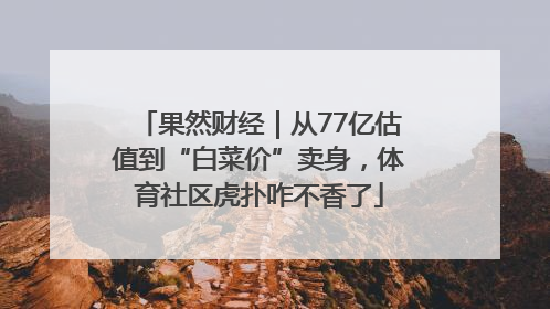 果然财经｜从77亿估值到“白菜价”卖身，体育社区虎扑咋不香了