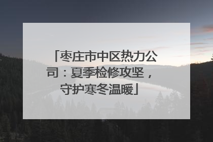 枣庄市中区热力公司：夏季检修攻坚，守护寒冬温暖