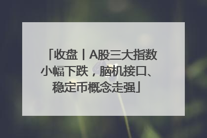 收盘丨A股三大指数小幅下跌，脑机接口、稳定币概念走强