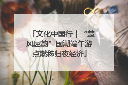 文化中国行｜“楚风屈韵”国潮端午游点燃秭归夜经济