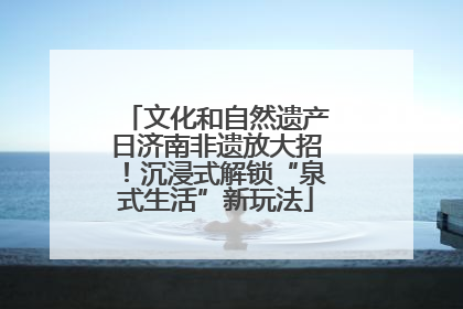 文化和自然遗产日济南非遗放大招！沉浸式解锁“泉式生活”新玩法