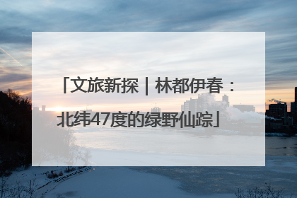文旅新探｜林都伊春：北纬47度的绿野仙踪