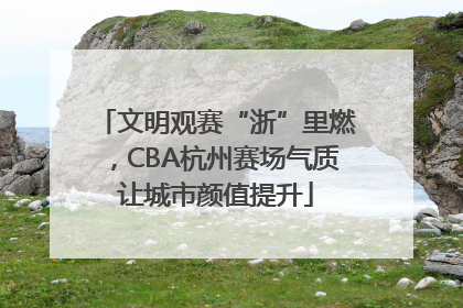 文明观赛“浙”里燃，CBA杭州赛场气质让城市颜值提升