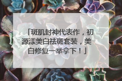 斑肌封神代表作，初源漾美白祛斑套装，美白修复一举拿下！