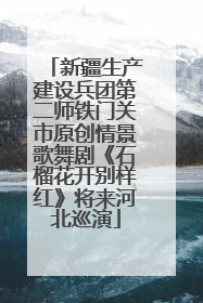 新疆生产建设兵团第二师铁门关市原创情景歌舞剧《石榴花开别样红》将来河北巡演
