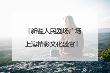 新疆人民剧场广场上演精彩文化盛宴