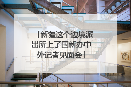 新疆这个边境派出所上了国新办中外记者见面会