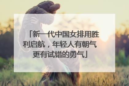 新一代中国女排用胜利启航，年轻人有朝气更有试错的勇气