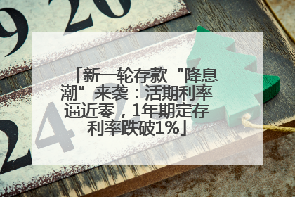 新一轮存款“降息潮”来袭：活期利率逼近零，1年期定存利率跌破1%