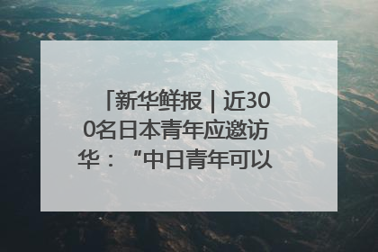 新华鲜报｜近300名日本青年应邀访华：“中日青年可以创造更好的未来”