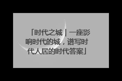 时代之城｜一座影响时代的城，谱写时代人居的时代答案