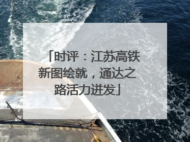 时评：江苏高铁新图绘就，通达之路活力迸发