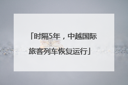 时隔5年，中越国际旅客列车恢复运行
