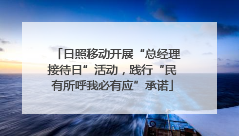 日照移动开展“总经理接待日”活动，践行“民有所呼我必有应”承诺