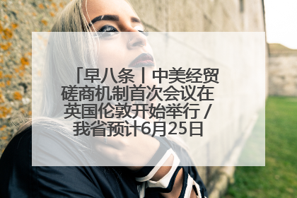 早八条丨中美经贸磋商机制首次会议在英国伦敦开始举行／我省预计6月25日公布高考成绩与录取最低控制分数线