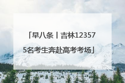 早八条丨吉林123575名考生奔赴高考考场