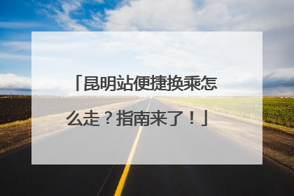 昆明站便捷换乘怎么走？指南来了！