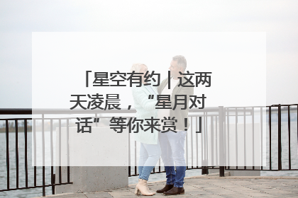 星空有约｜这两天凌晨，“星月对话”等你来赏！
